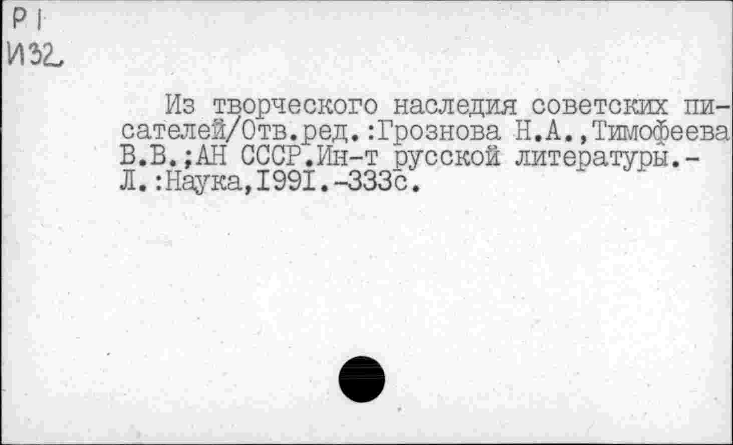 ﻿Р| И 32,
Из творческого наследия советских пи-сателей/Отв.ред.:Грознова Н.А.»Тимофеева В.В.;АН СССР.Ин-т русской литературы.-Л.: Наука,1991.-333с.